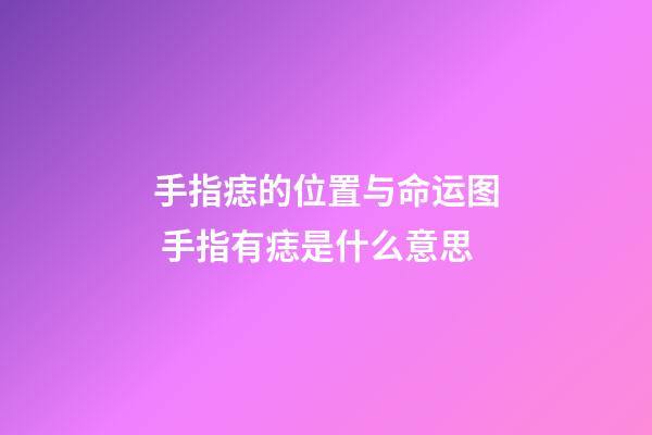 手指痣的位置与命运图 手指有痣是什么意思